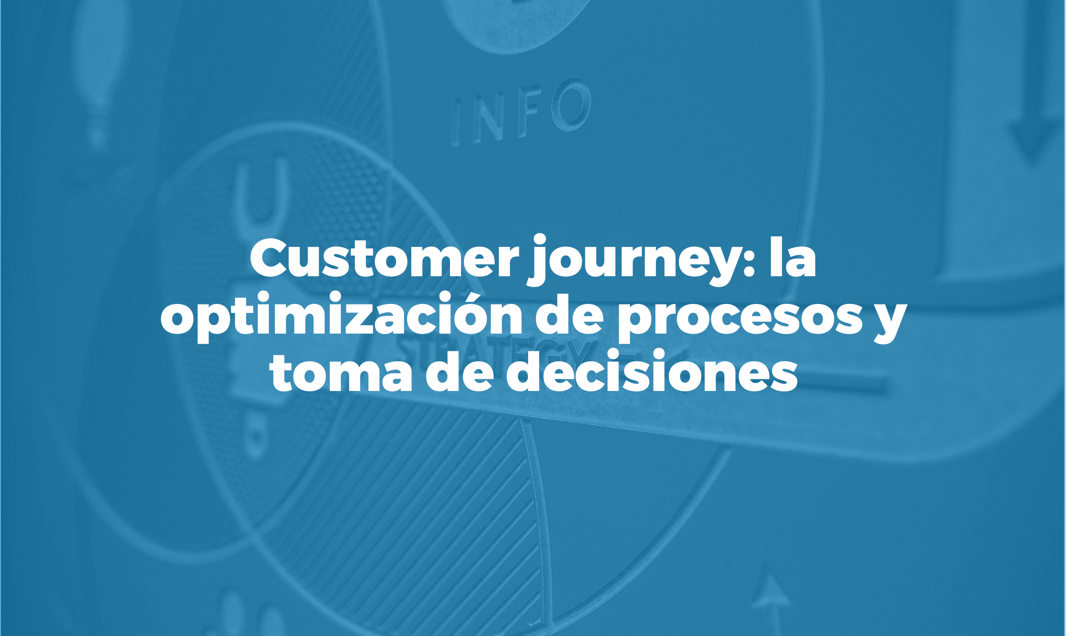 Píldora formativa: la optimización de procesos y toma de decisiones en el customer journey
