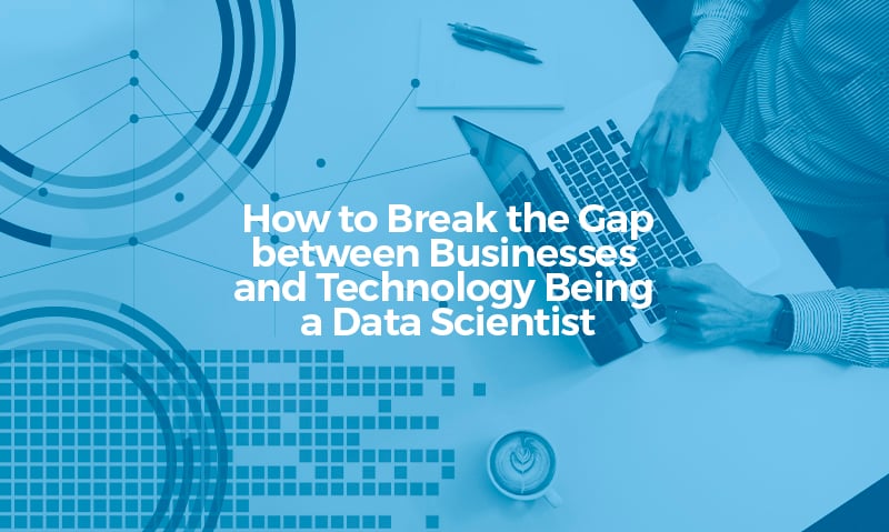 How to Break the Gap between Business and Technology Being a Data Scientist